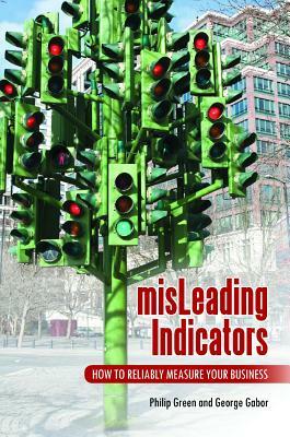 MisLeading Indicators: How to Reliably Measure Your Business by Philip Green, George Gabor