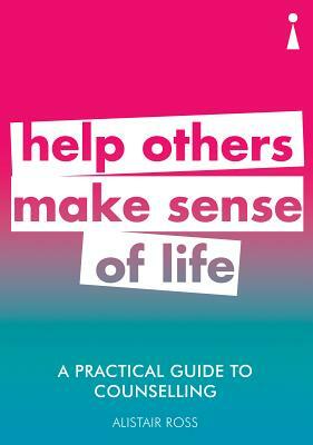 A Practical Guide to Counselling: Help Others Make Sense of Life by Alistair Ross