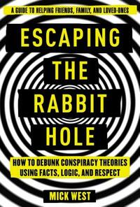 Escaping the Rabbit Hole: How to Debunk Conspiracy Theories Using Facts, Logic, and Respect by Mick West