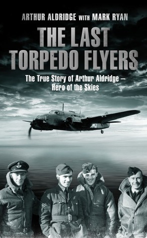 The Last Torpedo Flyers: The True Story of Arthur Aldridge - Hero of the Skies by Mark Ryan, Arthur Aldridge