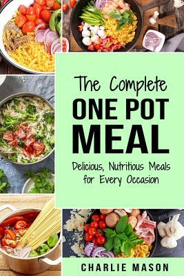 The Complete One Pot Meal: Delicious, Nutritious Meals for Every Occasion by Charlie Mason