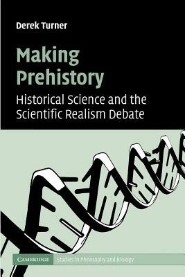 Making Prehistory: Historical Science and the Scientific Realism Debate by Derek Turner