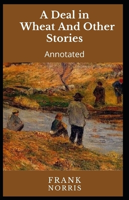 A Deal in Wheat And Other Stories [Annotated]: Frank Norris by Frank Norris