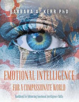 Emotional Intelligence for a Compassionate World: Workbook for Enhancing Emotional Intelligence Skills by Barbara A. Kerr