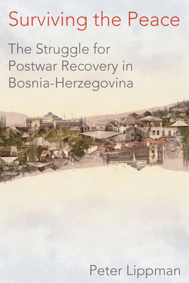 Surviving the Peace: The Struggle for Postwar Recovery in Bosnia-Herzegovina by Peter Lippman