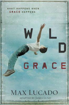 Wild Grace: What Happens When Grace Happens by Max Lucado
