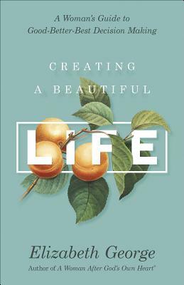 Creating a Beautiful Life: A Woman's Guide to Good-Better-Best Decision Making by Elizabeth George