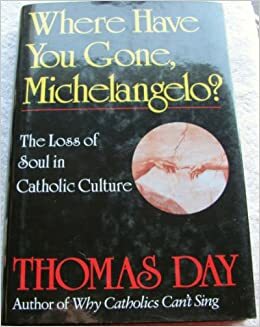 Where Have You Gone, Michelangelo: The Loss of Soul in Catholic Culture by Thomas Day