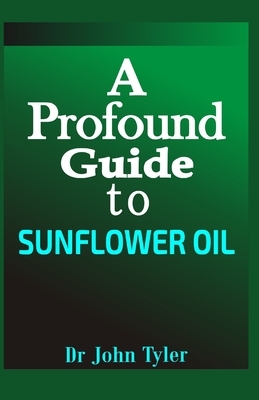 A profound guide to Sunflower Oil: An essential oil with a lot of uses, how to make sunflower in your home and lot more by John Tyler