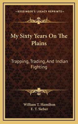 My Sixty Years on the Plains: Trapping, Trading, and Indian Fighting by William Thomas Hamilton