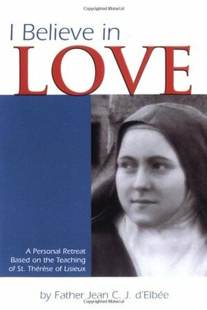 I Believe in Love: A Personal Retreat Based on the Teaching of St. Therese of Lisieux by Jean du Coeur de Jésus d'Elbée