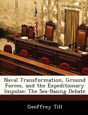Naval Transformation, Ground Forces, and the Expeditionary Impulse: The Sea-Basing Debate by Geoffrey Till