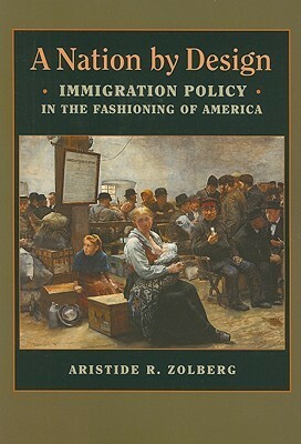 A Nation by Design: Immigration Policy in the Fashioning of America by Aristide R. Zolberg