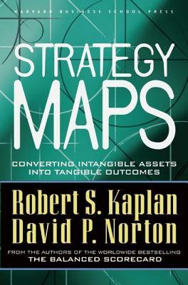 Strategy Maps: Converting Intangible Assets Into Tangible Outcomes by Robert S. Kaplan, David P. Norton