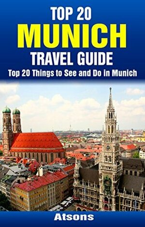 Top 20 Things to See and Do in Munich - Top 20 Munich Travel Guide (Europe Travel Series Book 21) by Atsons