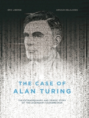 The Case of Alan Turing: The Extraordinary and Tragic Story of the Legendary Codebreaker by Éric Liberge, Arnaud Delalande, David Homel