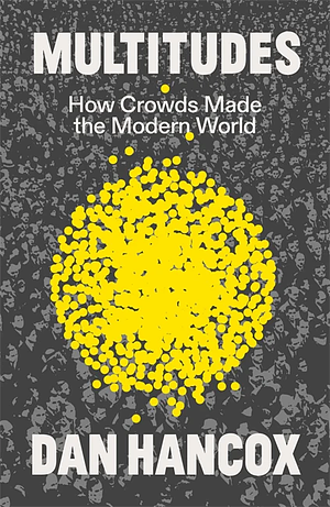 Multitudes: How Crowds Made the Modern World by Dan Hancox