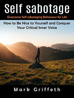 Self Sabotage: Overcome Self-sabotaging Behaviour for Life (How to Be Nice to Yourself and Conquer Your Critical Inner Voice) by Mark Griffeth