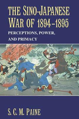 The Sino-Japanese War of 1894-1895: Perceptions, Power, and Primacy by S.C.M. Paine