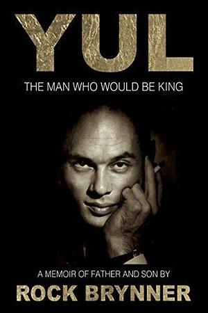 YUL The Man Who Would Be King: A Memoir of Father and Son by Rock Brynner, Rock Brynner