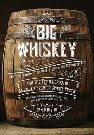 Big Whiskey: Kentucky Bourbon, Tennessee Whiskey, the Rebirth of Rye, and the Distilleries of America's Premier Spirits Region by Carlo DeVito