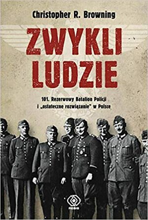 Zwykli ludzie. 101. Policyjny Batalion Rezerwy i ostateczne rozwiązanie w Polsce by Christopher R. Browning