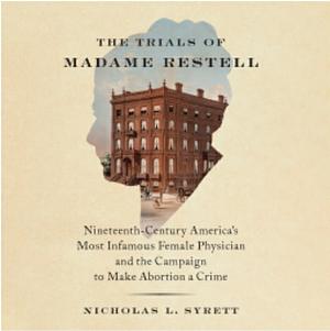 The Trials of Madame Restell: Nineteenth-Century America's Most Infamous Female Physician and the Campaign to Make Abortion a Crime by Nicholas L. Syrett