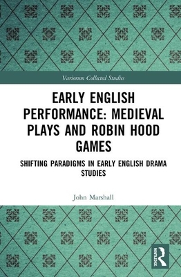 Early English Performance: Medieval Plays and Robin Hood Games: Shifting Paradigms in Early English Drama Studies by John Marshall