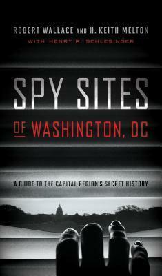 Spy Sites of Washington, DC: A Guide to the Capital Region's Secret History by Robert Wallace, Peter Earnest, Henry R. Schlesinger, H. Keith Melton