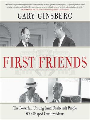 First Friends: The Powerful, Unsung (And Unelected) People Who Shaped Our Presidents by Gary Ginsberg, Wayne Coffey
