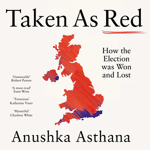 Taken As Red: How the Election Was Won and Lost by Anushka Asthana