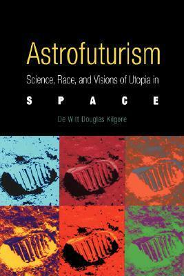 Astrofuturism: Science, Race, and Visions of Utopia in Space by De Witt Douglas Kilgore