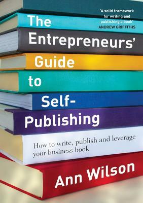 The Entrepreneurs' Guide to Self-Publishing: How to write, publish and leverage your business book by Ann Wilson