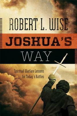 Joshua's Way: Spiritual Warfare Lessons for Today's Battles by Robert L. Wise