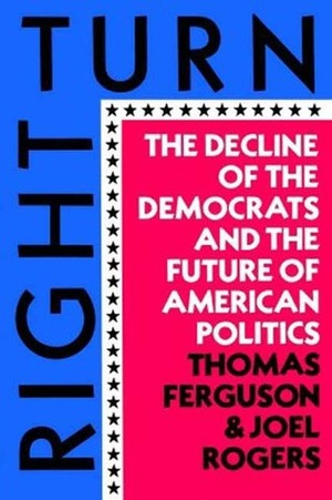 Right Turn: The Decline of the Democrats and the Future of American Politics by Thomas Ferguson, Joel Rogers