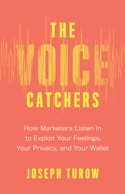 The Voice Catchers: How Marketers Listen in to Exploit Your Feelings, Your Privacy, and Your Wallet by Joseph Turow