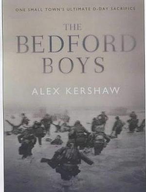 The Bedford Boys : One Small Town's Ultimate D-Day Sacrifice by Alex Kershaw, Alex Kershaw