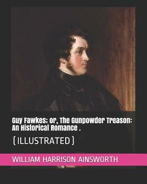 Guy Fawkes; Or, the Gunpowder Treason: An Historical Romance .: (Illustrated) by William Harrison Ainsworth