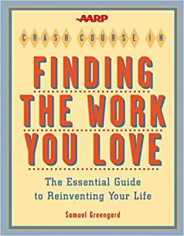 AARP® Crash Course in Finding the Work You Love: The Essential Guide to Reinventing Your Life by Samuel Greengard