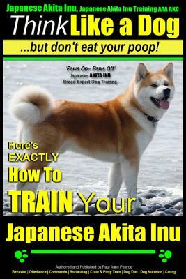 Japanese Akita Inu, Japanese Akita Inu Training AAA AKC: Think Like a Dog, But Don't Eat Your Poop!: Japanese Akita Inu Breed Expert Training - Here's by Paul Allen Pearce