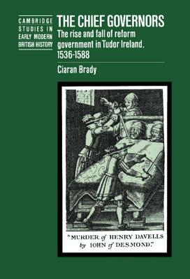 The Chief Governors: The Rise and Fall of Reform Government in Tudor Ireland 1536-1588 by Ciaran Brady