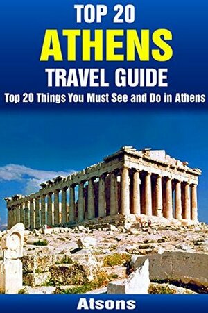 Top 20 Things to See and Do in Athens - Top 20 Athens Travel Guide (Europe Travel Series Book 8) by Atsons