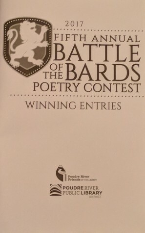 2017 Fifth Annual Battle of the Bards Poetry Contest: Winning Entries (Battle of the Bards, #5) by Shelley Widhalm, Poudre River Public Library District, Lesly Vargas, Ryan Green, Joan Hellmund, Stina Branson, Audrey Moehring, Nicole Dille, Kristi Joy Buss, Janessa Chenot, Amber Kranz, Saige GriffisWest, Joseph Sterling, Dominique Chesson, Larry Pérez, Dennis McDonald, Suzanne Davies, Morgan Taylor, Joanna Rago, Colin Christensen, Emma Boice, Diane McCrann, Erik Rock, Belle Schmidt, Cameron Montague, Alexis Reese, Mariah Reis, Tate Thurgood, Gabrielle Nadig