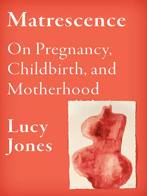 Matrescence: On Pregnancy, Childbirth, and Motherhood by Lucy Jones