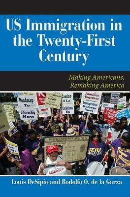 U.S. Immigration in the Twenty-First Century: Making Americans, Remaking America by Rodolfo O. de La Garza, Louis Desipio