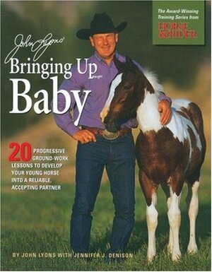 John Lyons' Bringing Up Baby: 20 Progressive Ground-Work Lessons in Developing Your Young Horse into a Reliable, Accepting Partner by John Lyons, Jennifer J. Denison, Jennifer Denison