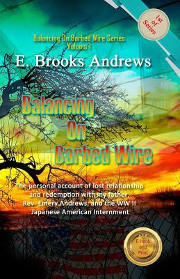 Balancing On Barbed Wire: The personal account of lost relationship and redemption with my father, Rev. Emery Andrews, and the WW II Japanese Am by E. Brooks Andrews