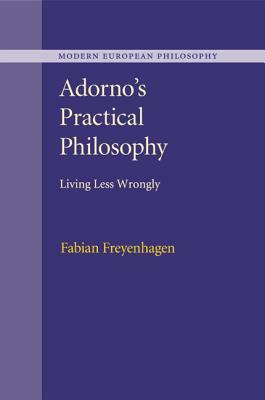 Adorno's Practical Philosophy: Living Less Wrongly by Fabian Freyenhagen