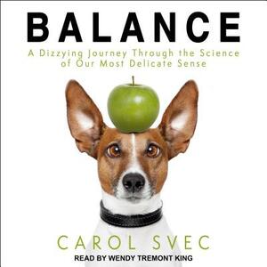 Balance: A Dizzying Journey Through the Science of Our Most Delicate Sense by Carol Svec