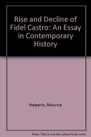 The Rise and Decline of Fidel Castro: An Essay in Contemporary History by Maurice Halperin
